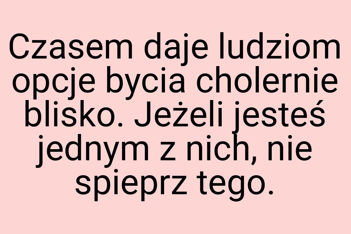 Czasem daje ludziom opcje bycia cholernie blisko. Jeżeli