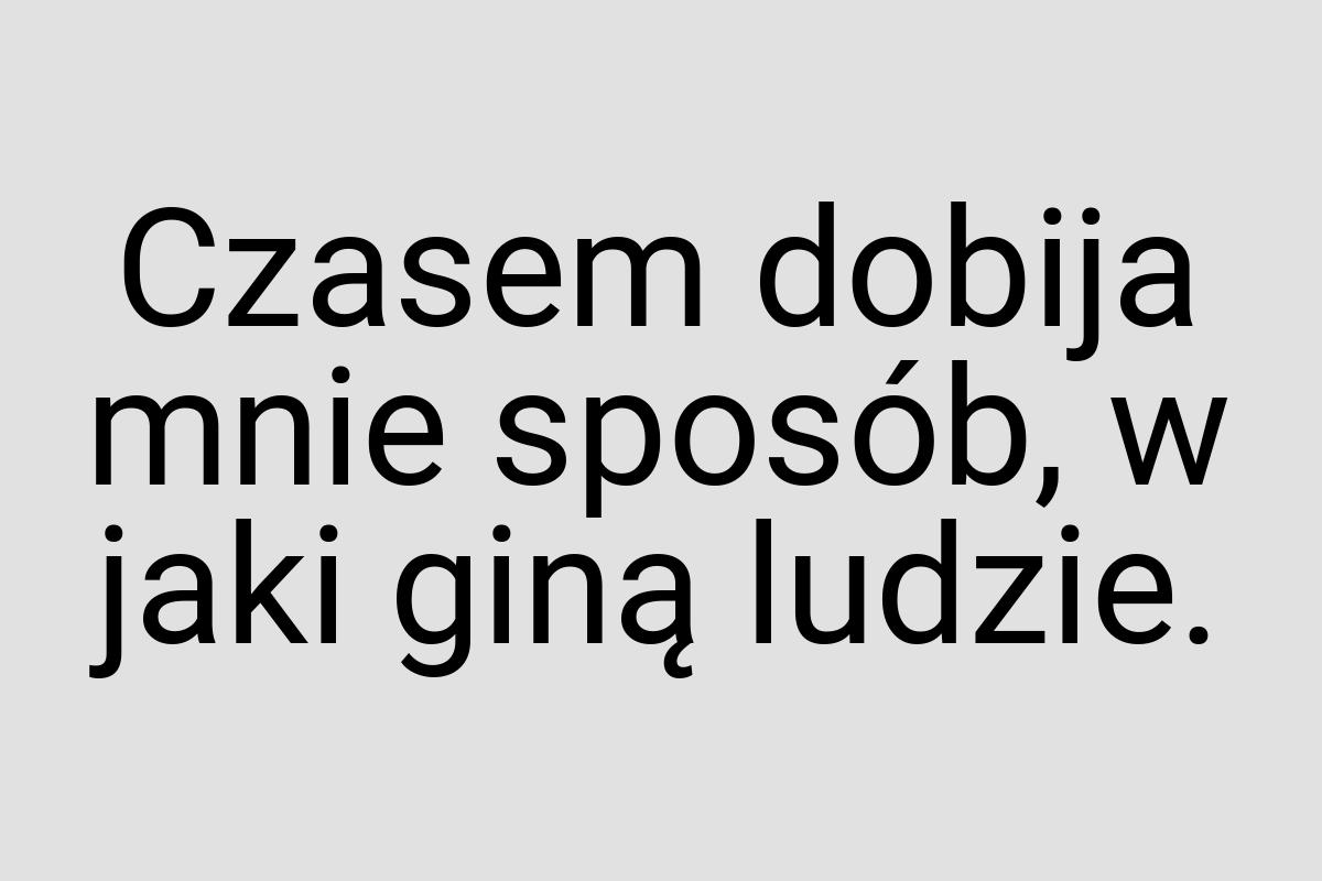 Czasem dobija mnie sposób, w jaki giną ludzie