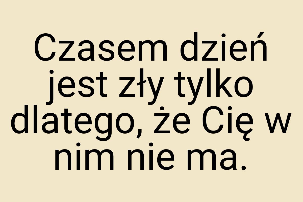 Czasem dzień jest zły tylko dlatego, że Cię w nim nie ma