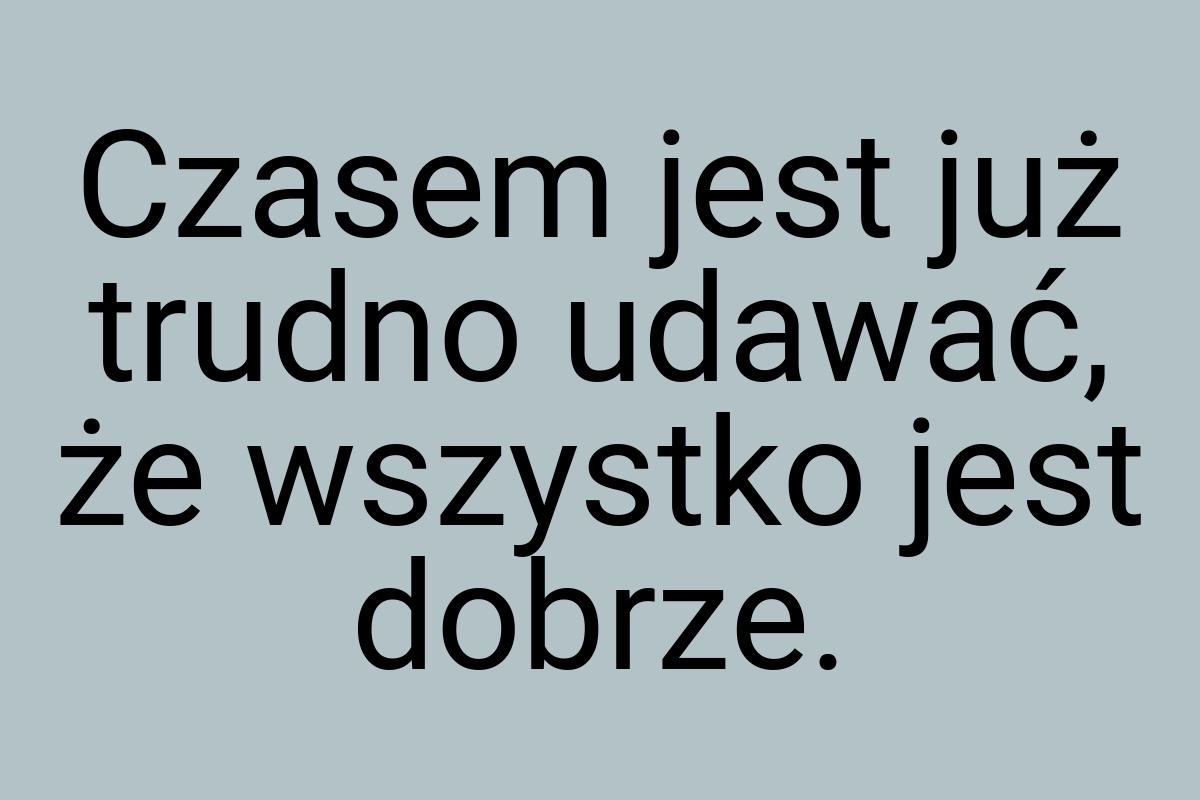 Czasem jest już trudno udawać, że wszystko jest dobrze