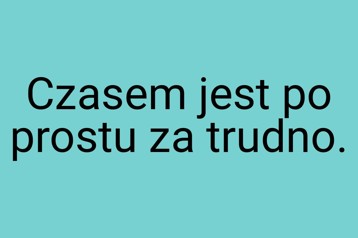 Czasem jest po prostu za trudno