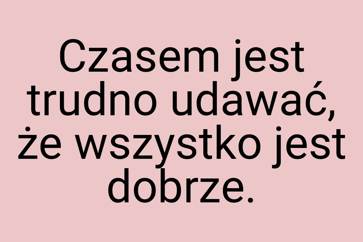 Czasem jest trudno udawać, że wszystko jest dobrze