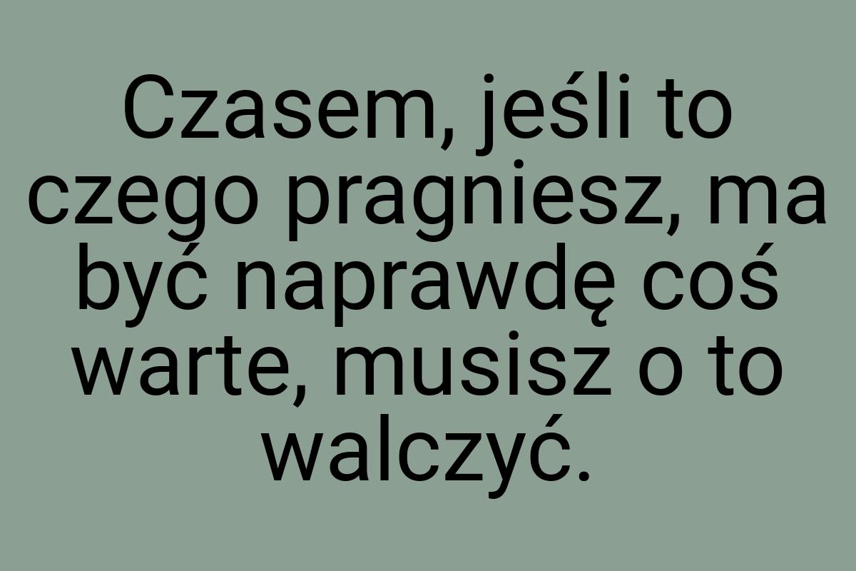 Czasem, jeśli to czego pragniesz, ma być naprawdę coś