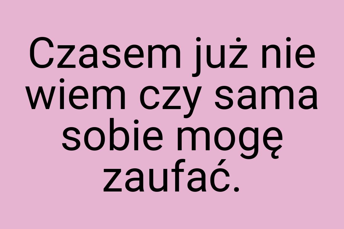 Czasem już nie wiem czy sama sobie mogę zaufać