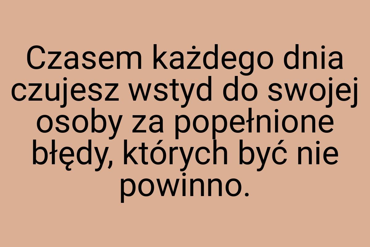 Czasem każdego dnia czujesz wstyd do swojej osoby za