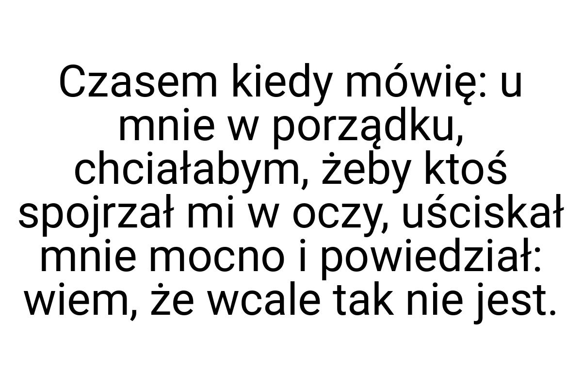 Czasem kiedy mówię: u mnie w porządku, chciałabym, żeby