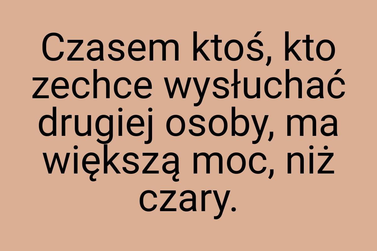 Czasem ktoś, kto zechce wysłuchać drugiej osoby, ma większą