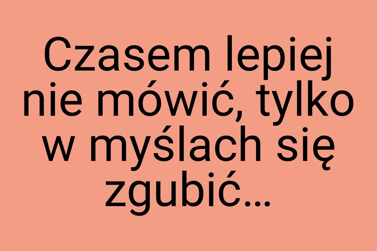 Czasem lepiej nie mówić, tylko w myślach się zgubić