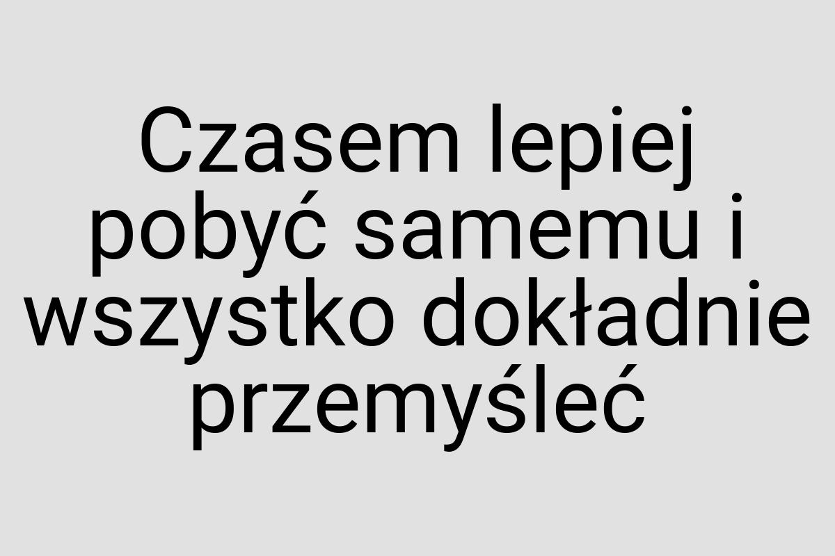 Czasem lepiej pobyć samemu i wszystko dokładnie przemyśleć