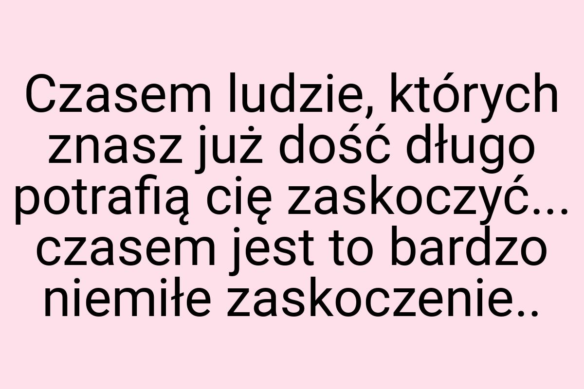 Czasem ludzie, których znasz już dość długo potrafią cię