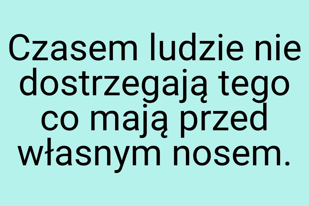 Czasem ludzie nie dostrzegają tego co mają przed własnym