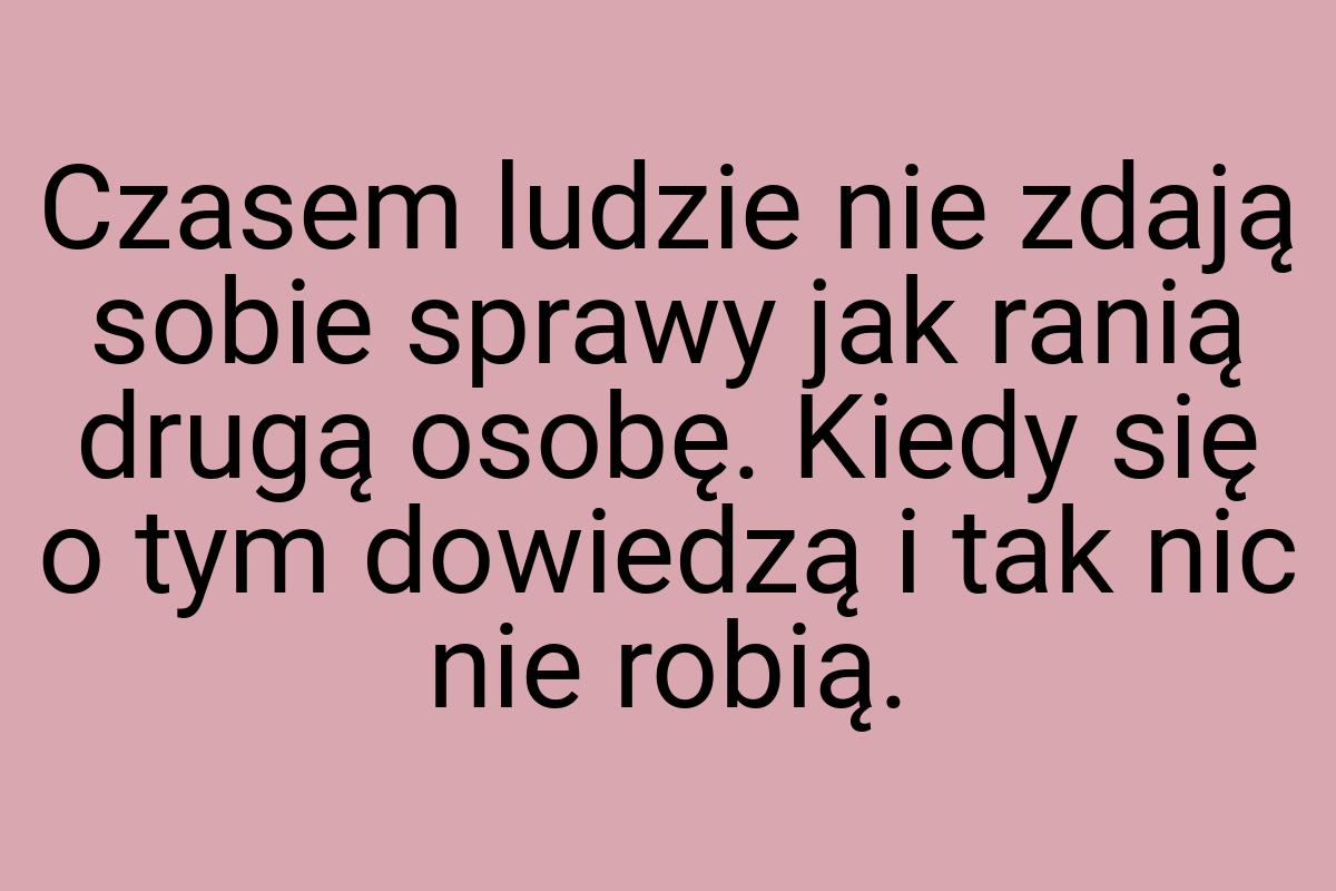 Czasem ludzie nie zdają sobie sprawy jak ranią drugą osobę