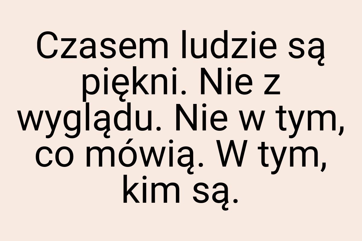 Czasem ludzie są piękni. Nie z wyglądu. Nie w tym, co