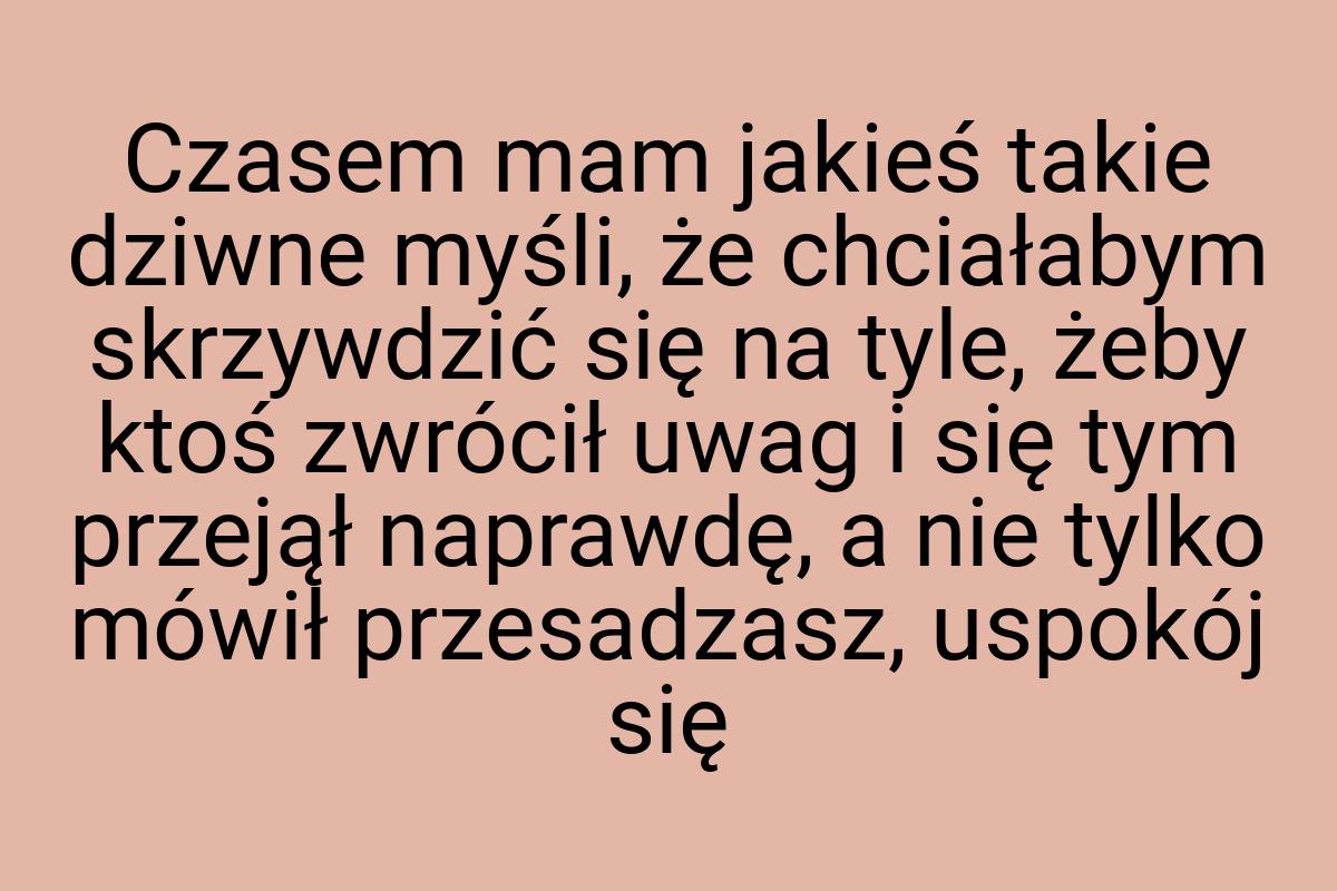 Czasem mam jakieś takie dziwne myśli, że chciałabym