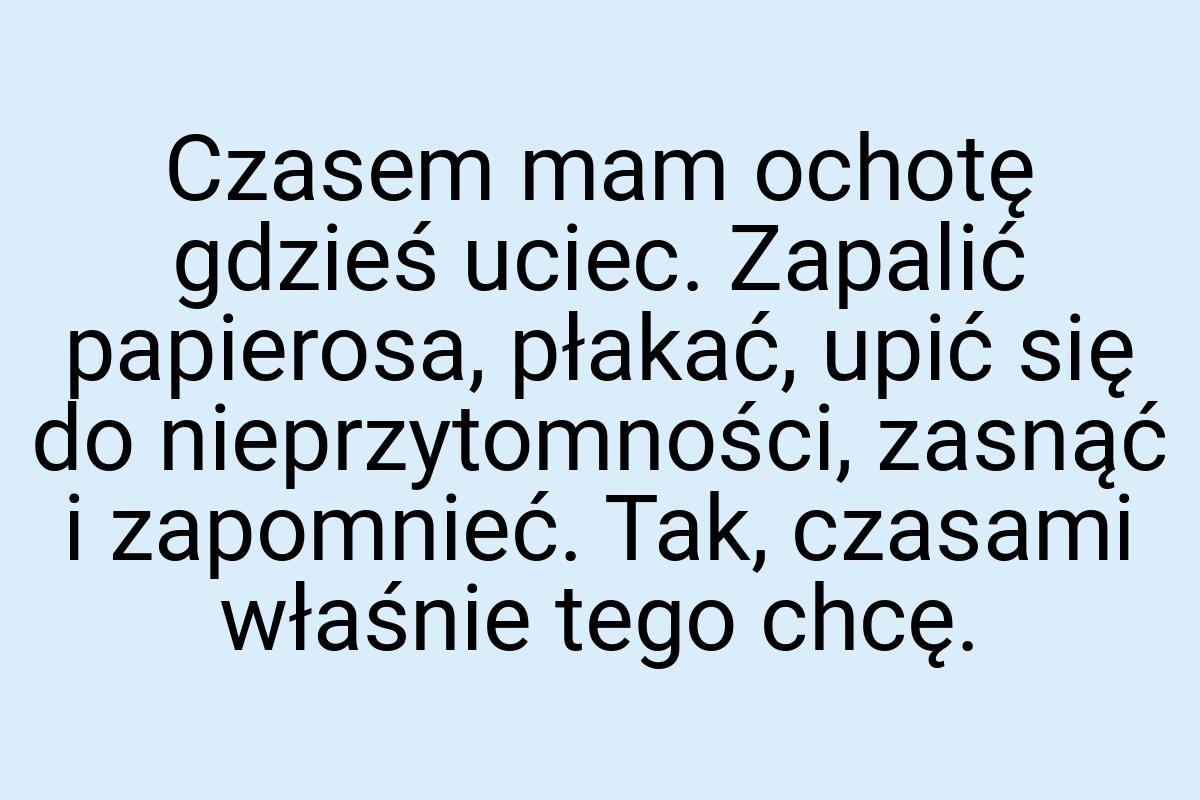 Czasem mam ochotę gdzieś uciec. Zapalić papierosa, płakać