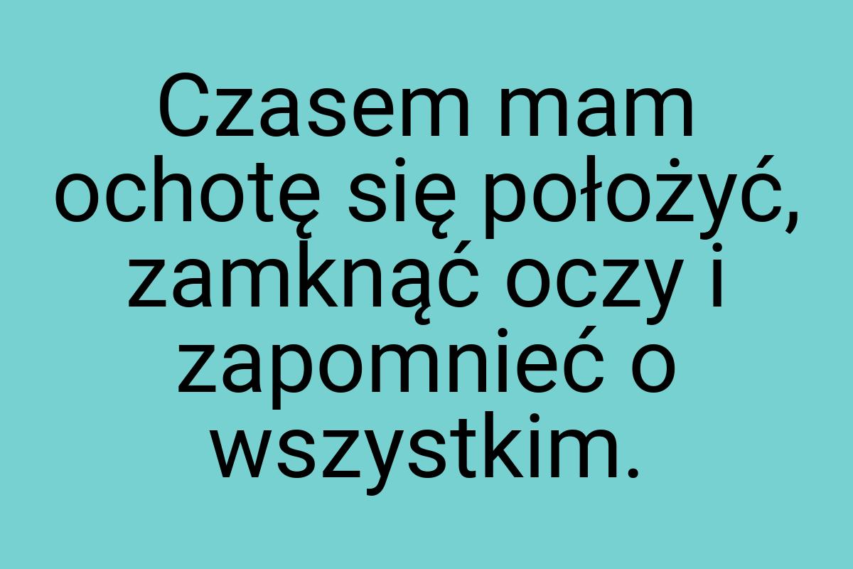 Czasem mam ochotę się położyć, zamknąć oczy i zapomnieć o