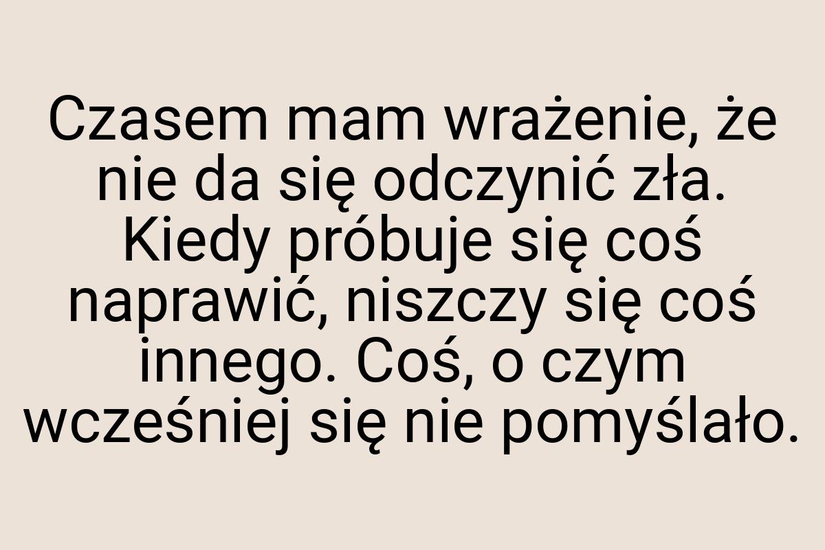 Czasem mam wrażenie, że nie da się odczynić zła. Kiedy