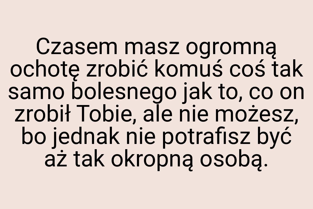 Czasem masz ogromną ochotę zrobić komuś coś tak samo