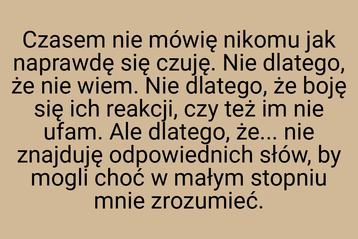 Czasem nie mówię nikomu jak naprawdę się czuję. Nie