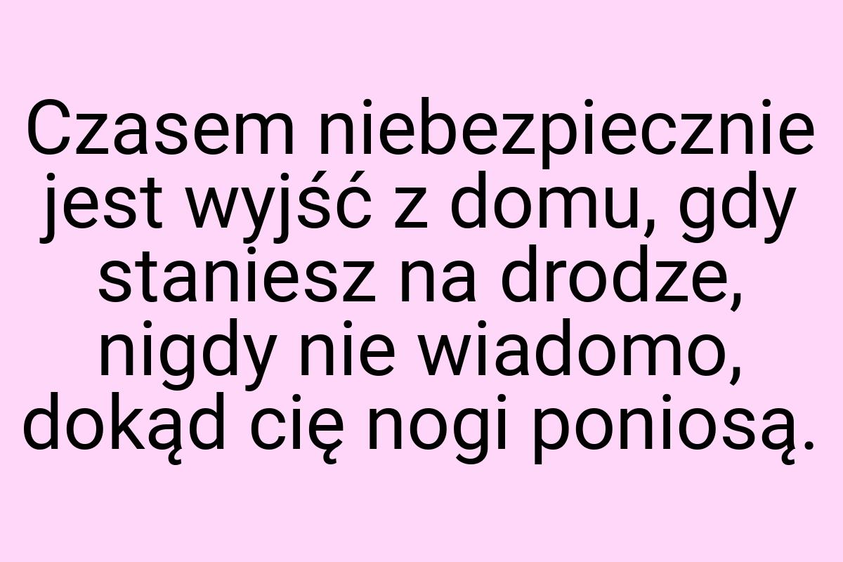 Czasem niebezpiecznie jest wyjść z domu, gdy staniesz na