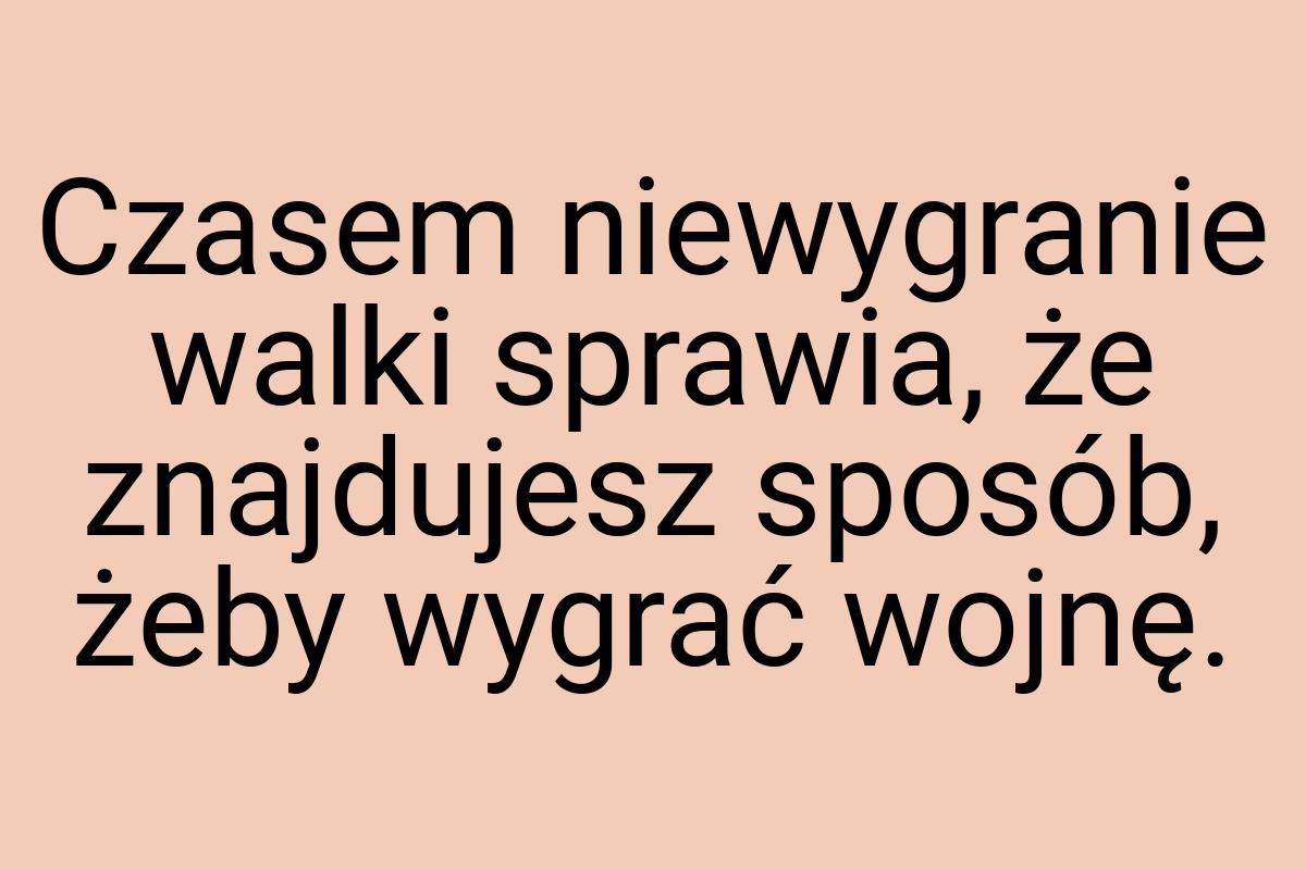 Czasem niewygranie walki sprawia, że znajdujesz sposób