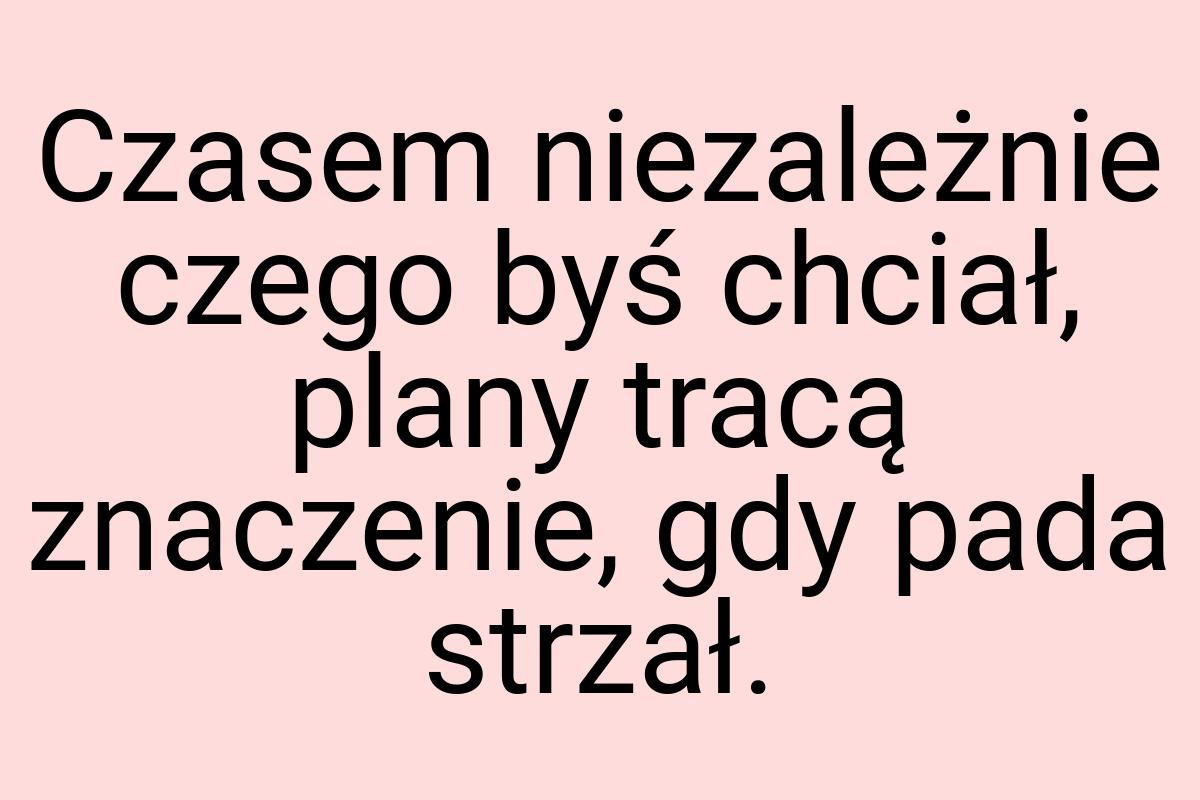 Czasem niezależnie czego byś chciał, plany tracą znaczenie