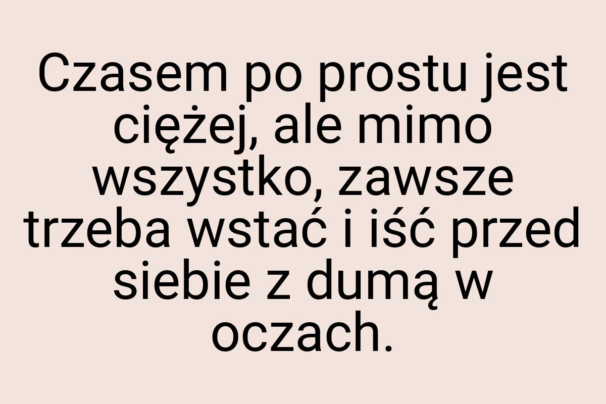 Czasem po prostu jest ciężej, ale mimo wszystko, zawsze