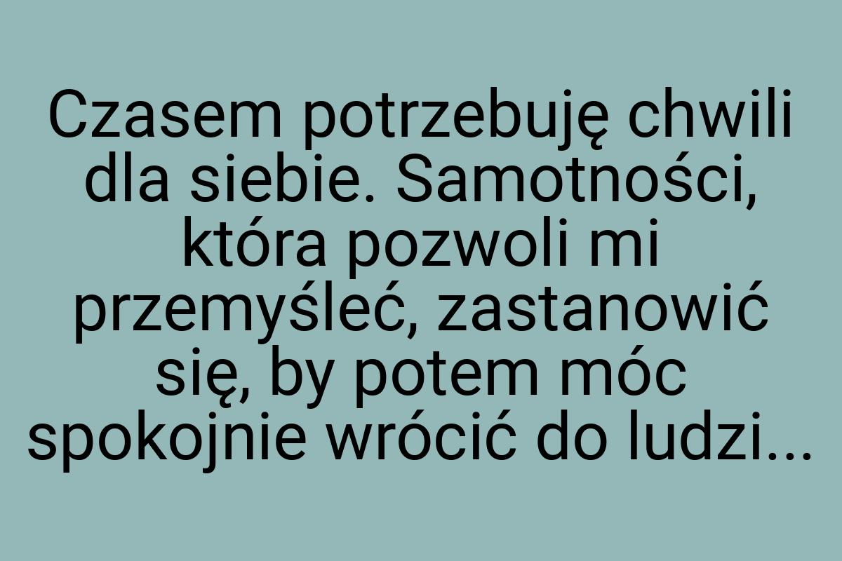 Czasem potrzebuję chwili dla siebie. Samotności, która