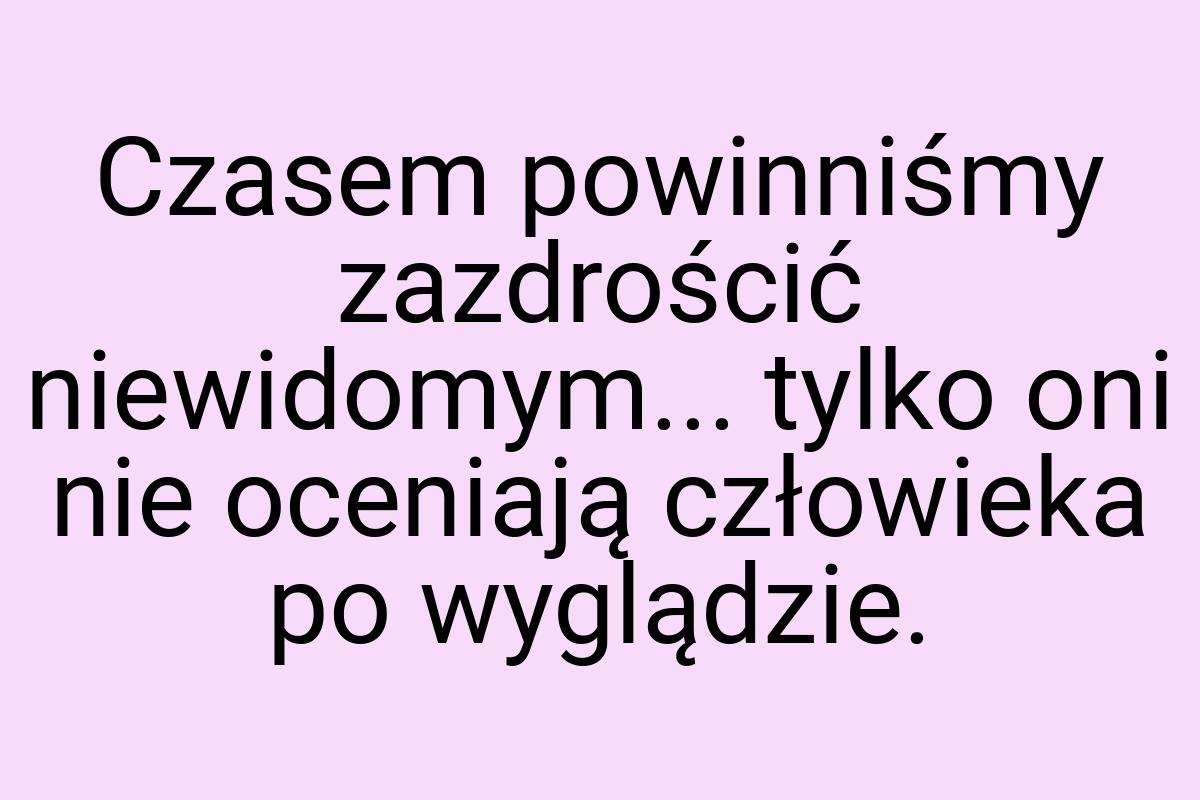 Czasem powinniśmy zazdrościć niewidomym... tylko oni nie