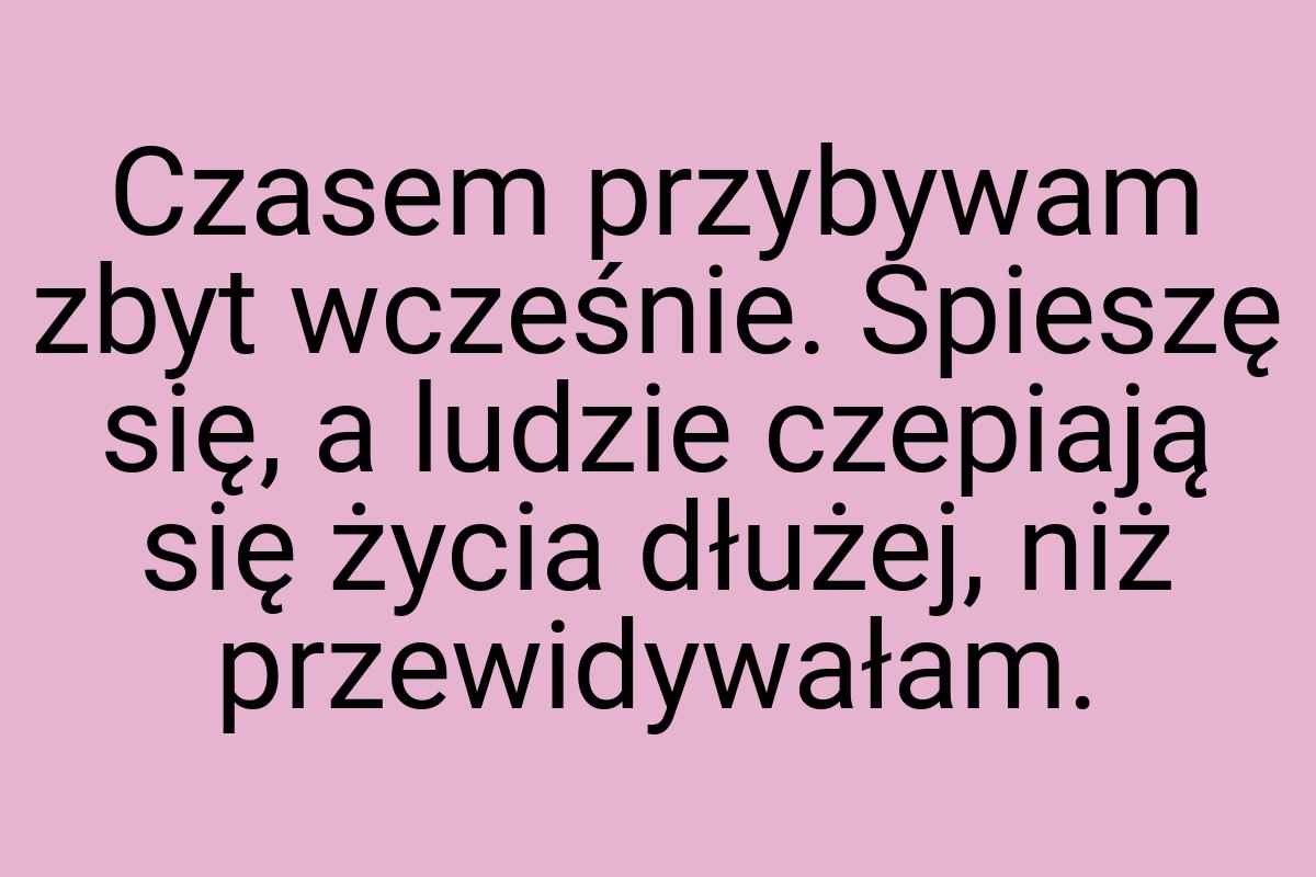 Czasem przybywam zbyt wcześnie. Spieszę się, a ludzie