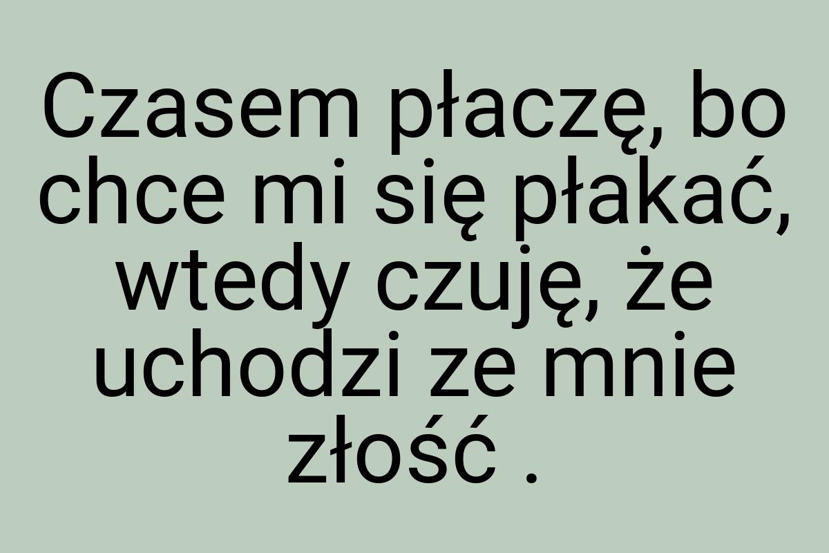 Czasem płaczę, bo chce mi się płakać, wtedy czuję, że