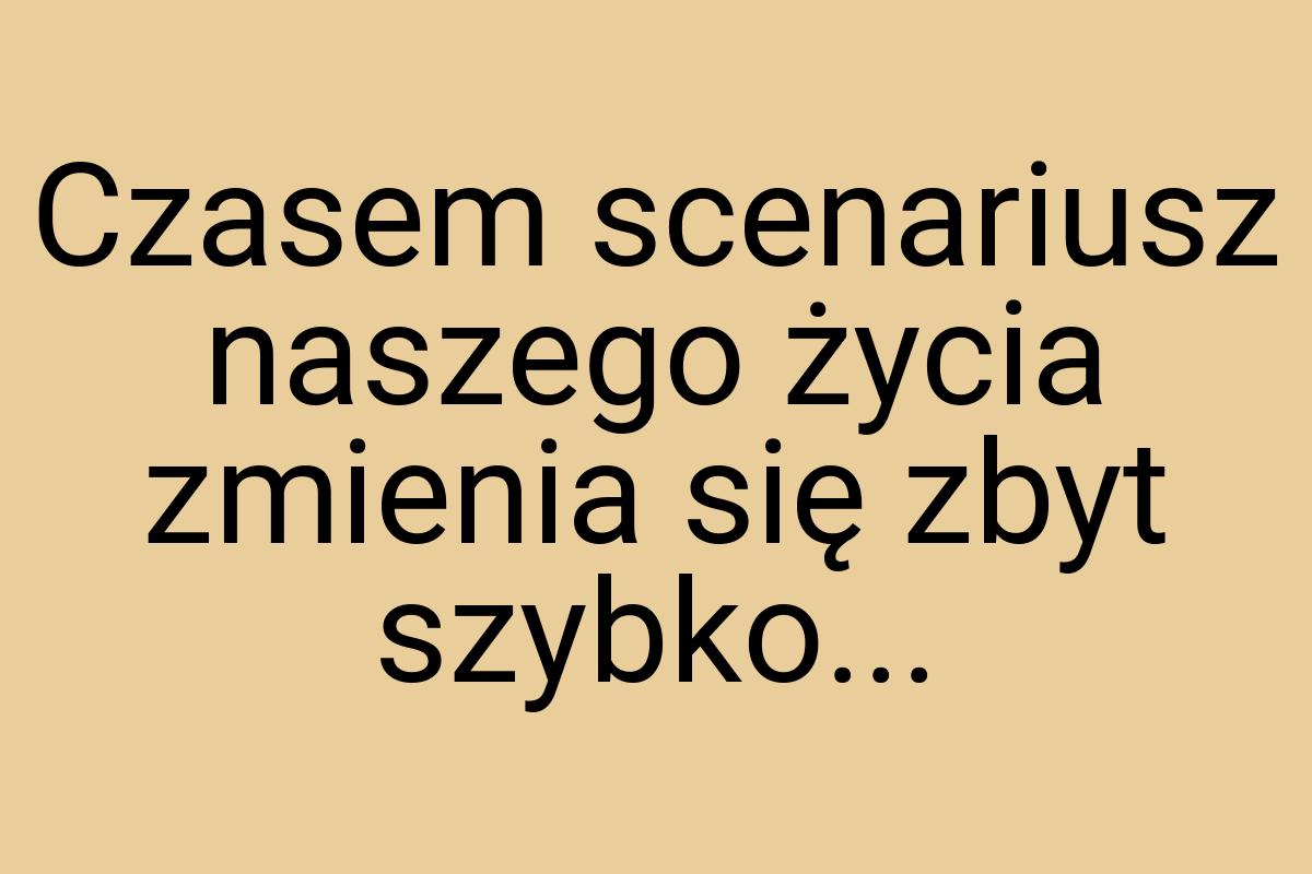 Czasem scenariusz naszego życia zmienia się zbyt szybko