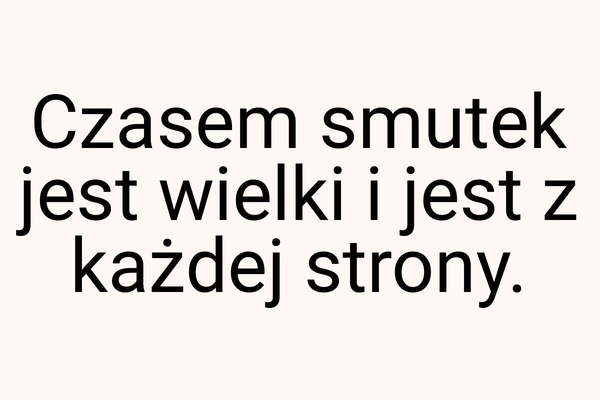 Czasem smutek jest wielki i jest z każdej strony