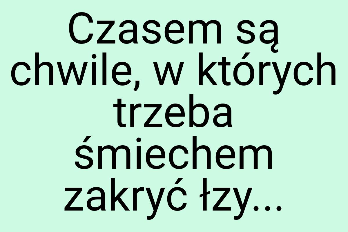 Czasem są chwile, w których trzeba śmiechem zakryć łzy