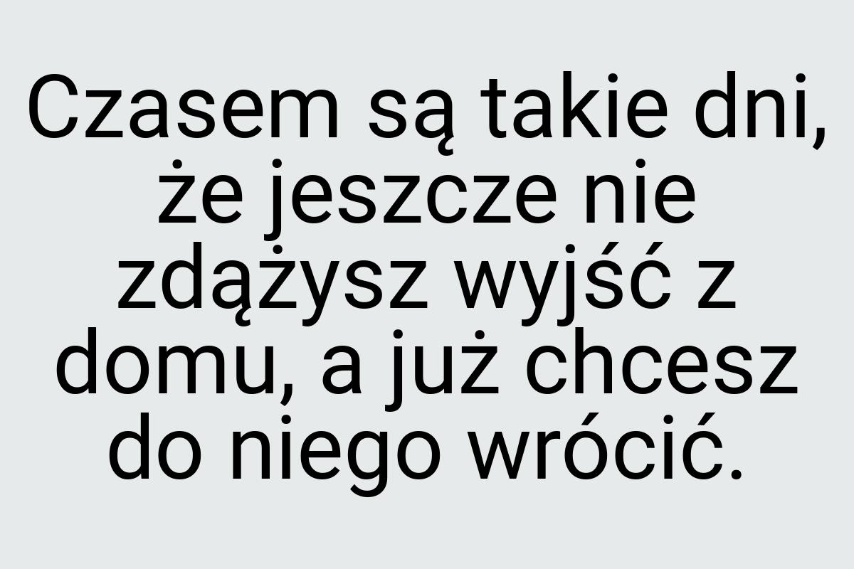 Czasem są takie dni, że jeszcze nie zdążysz wyjść z domu, a