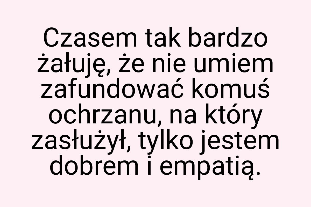 Czasem tak bardzo żałuję, że nie umiem zafundować komuś