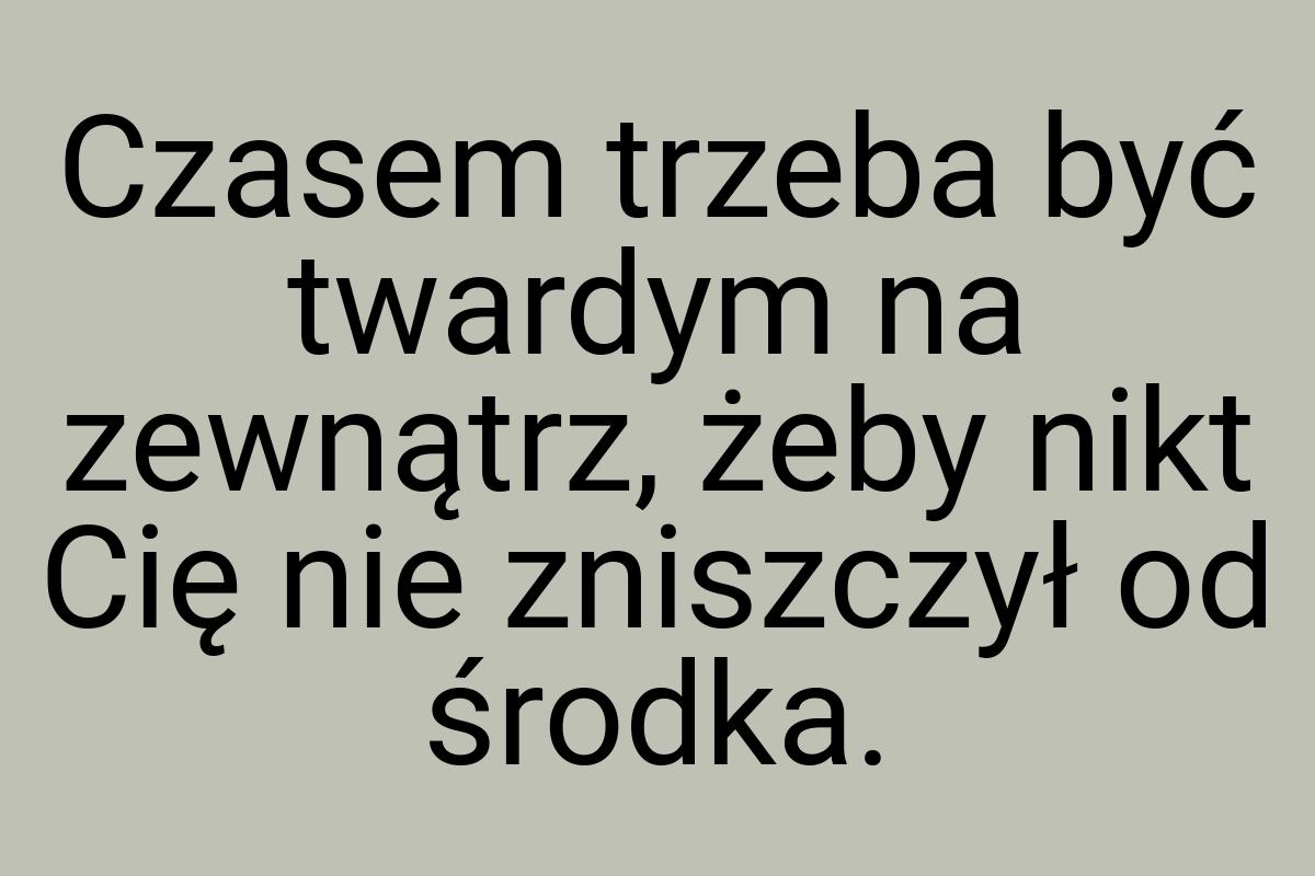 Czasem trzeba być twardym na zewnątrz, żeby nikt Cię nie