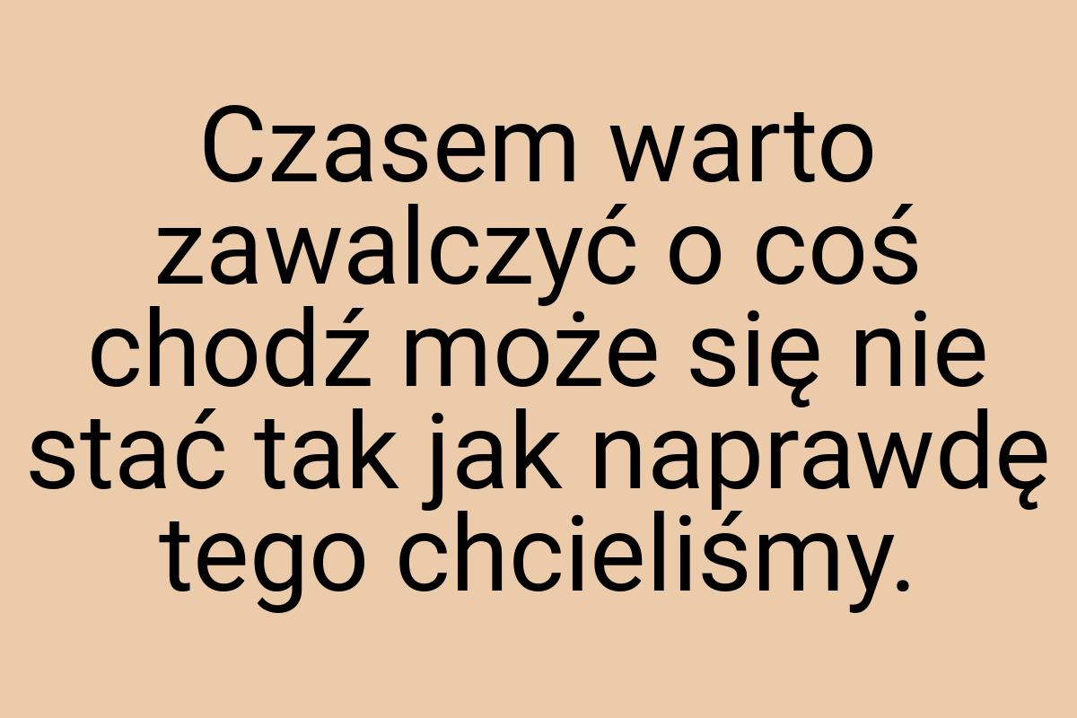 Czasem warto zawalczyć o coś chodź może się nie stać tak