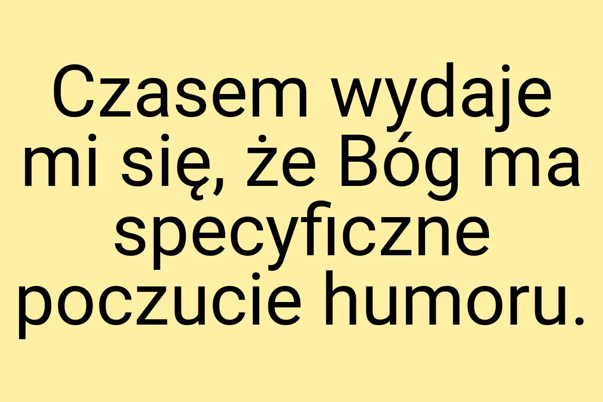 Czasem wydaje mi się, że Bóg ma specyficzne poczucie humoru