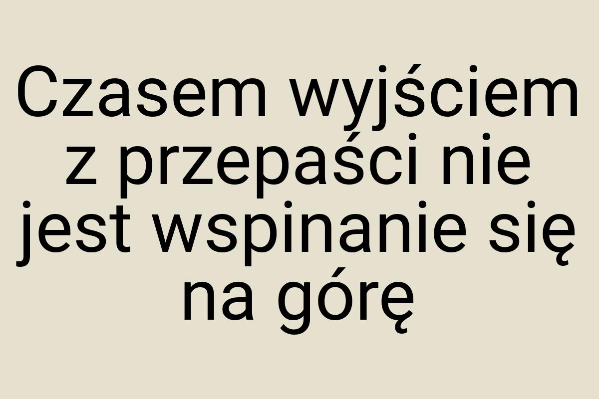 Czasem wyjściem z przepaści nie jest wspinanie się na górę