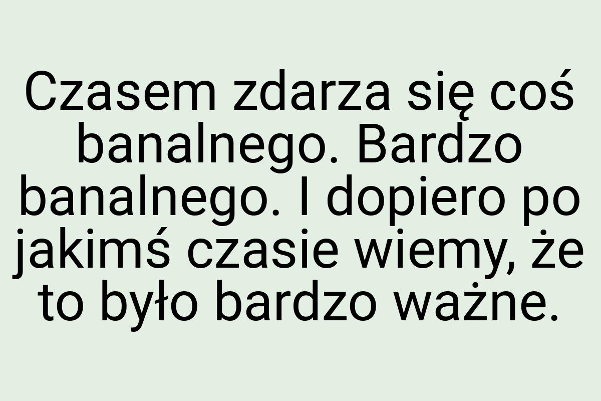 Czasem zdarza się coś banalnego. Bardzo banalnego. I