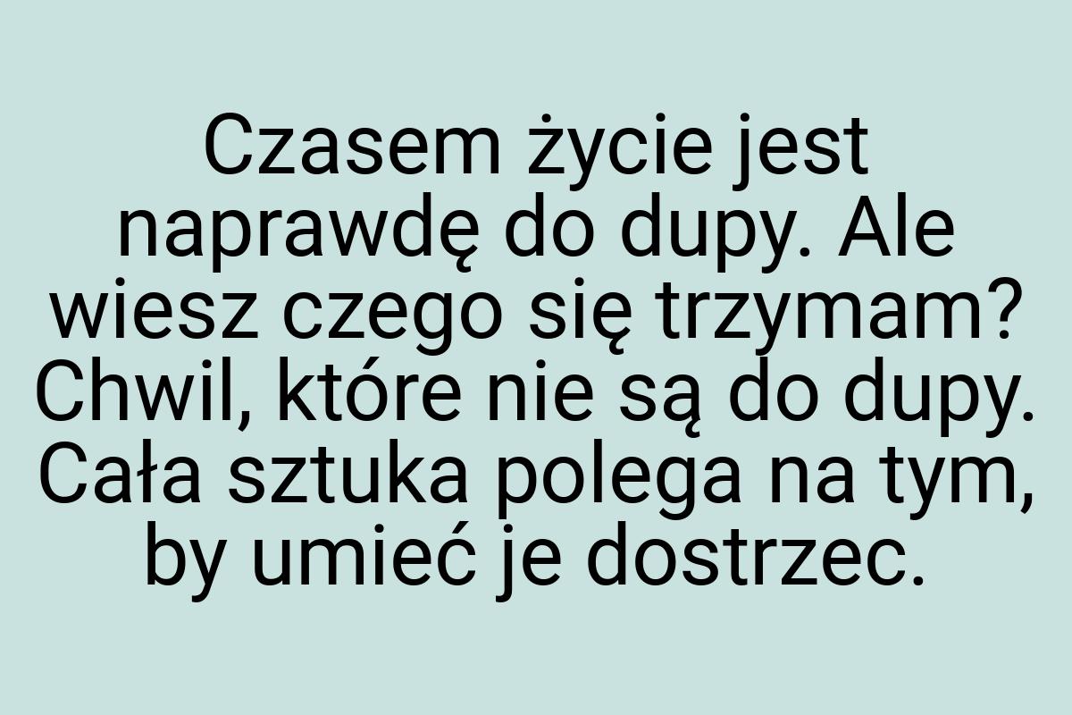 Czasem życie jest naprawdę do dupy. Ale wiesz czego się