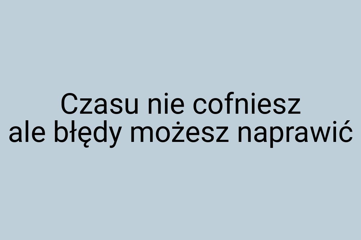 Czasu nie cofniesz ale błędy możesz naprawić