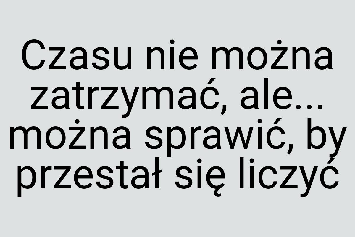 Czasu nie można zatrzymać, ale... można sprawić, by