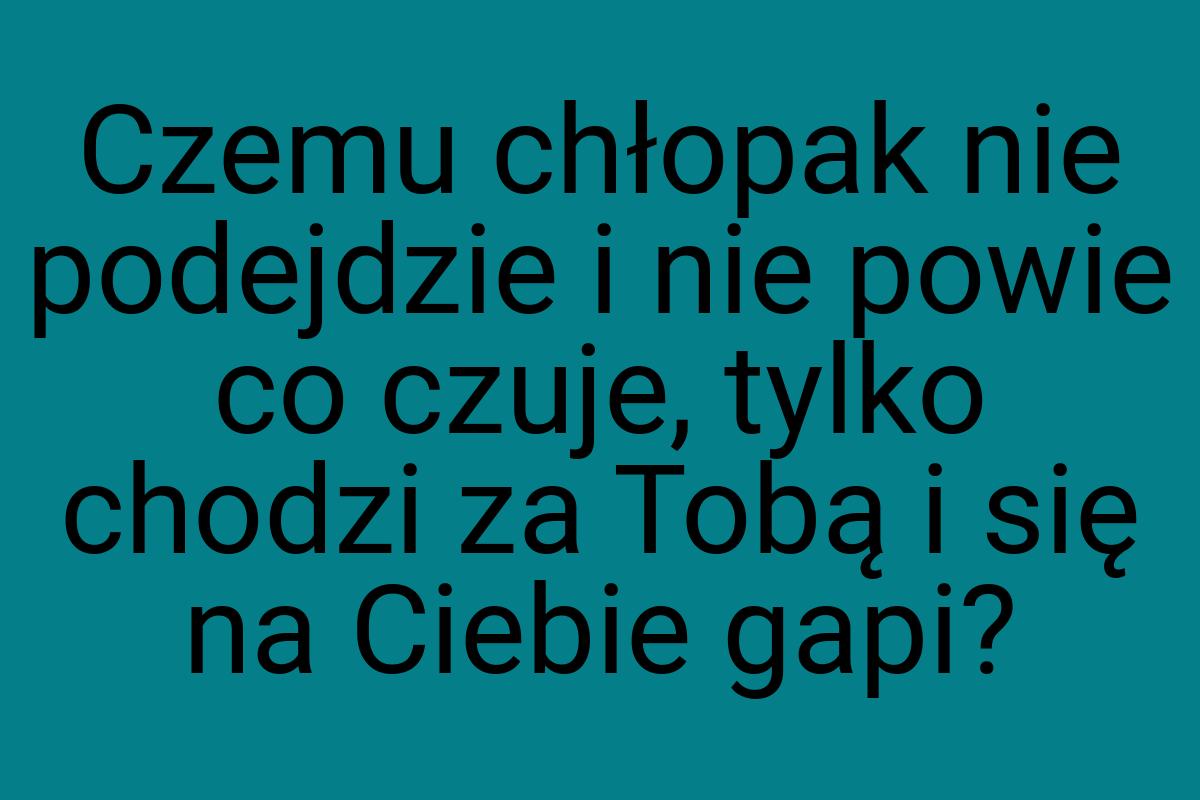 Czemu chłopak nie podejdzie i nie powie co czuje, tylko