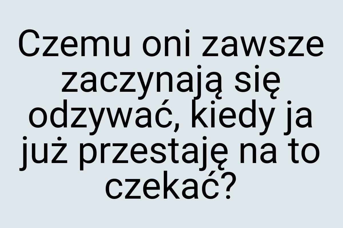 Czemu oni zawsze zaczynają się odzywać, kiedy ja już