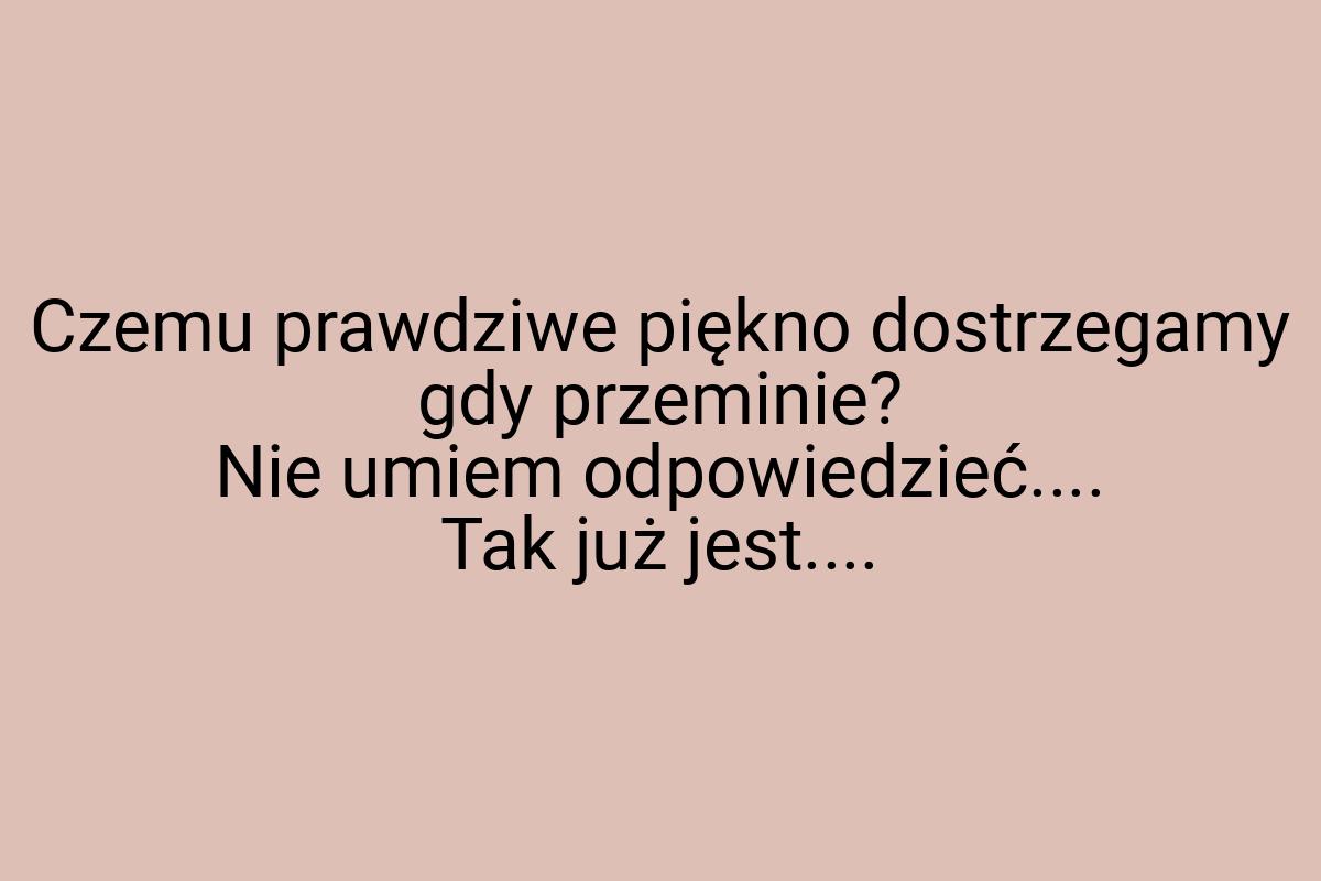 Czemu prawdziwe piękno dostrzegamy gdy przeminie? Nie umiem