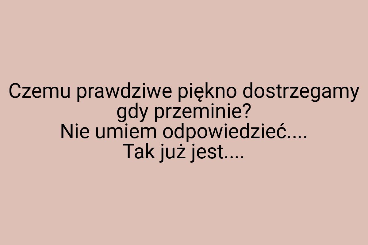 Czemu prawdziwe piękno dostrzegamy gdy przeminie? Nie umiem