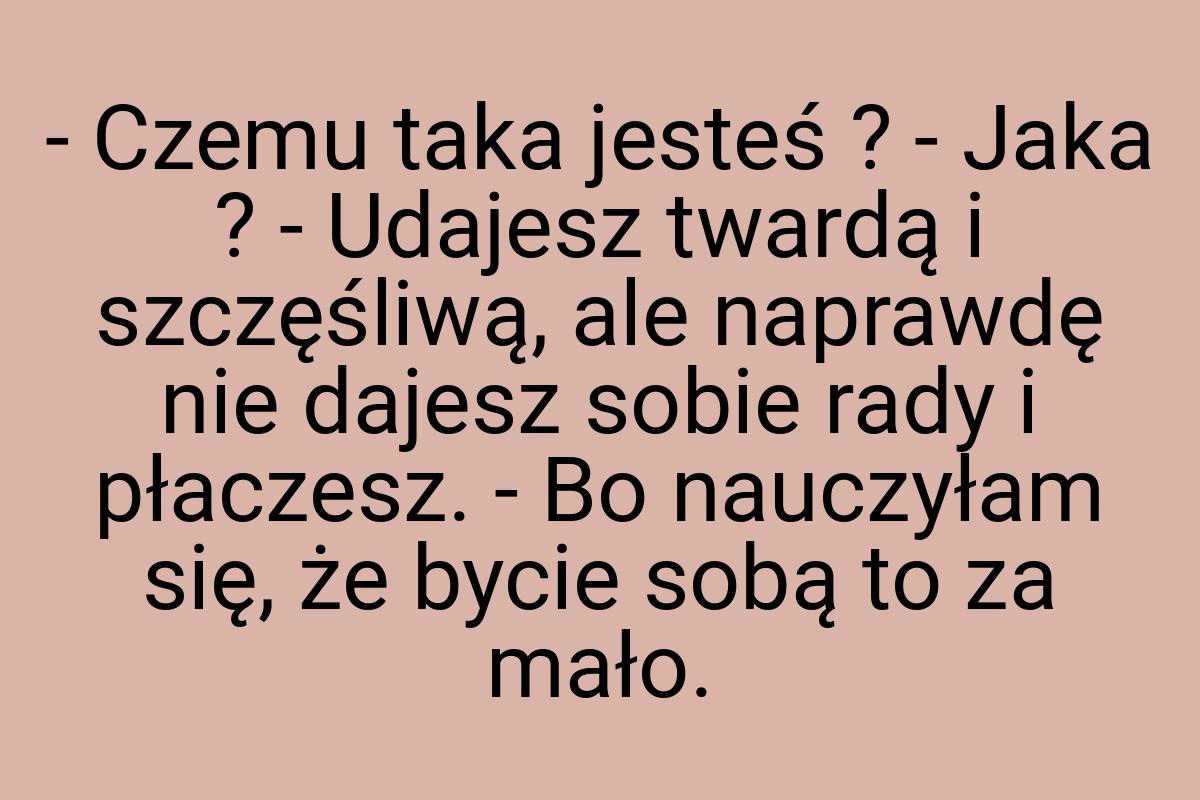 - Czemu taka jesteś ? - Jaka ? - Udajesz twardą i