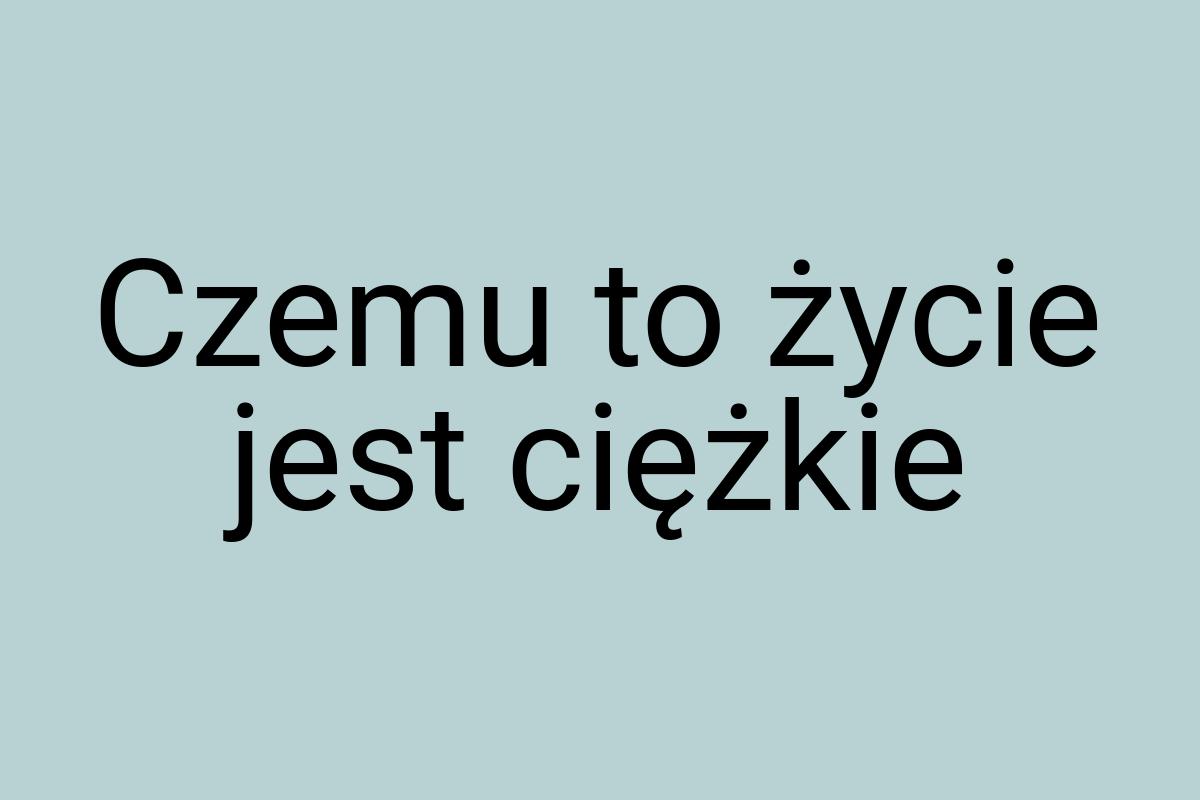 Czemu to życie jest ciężkie